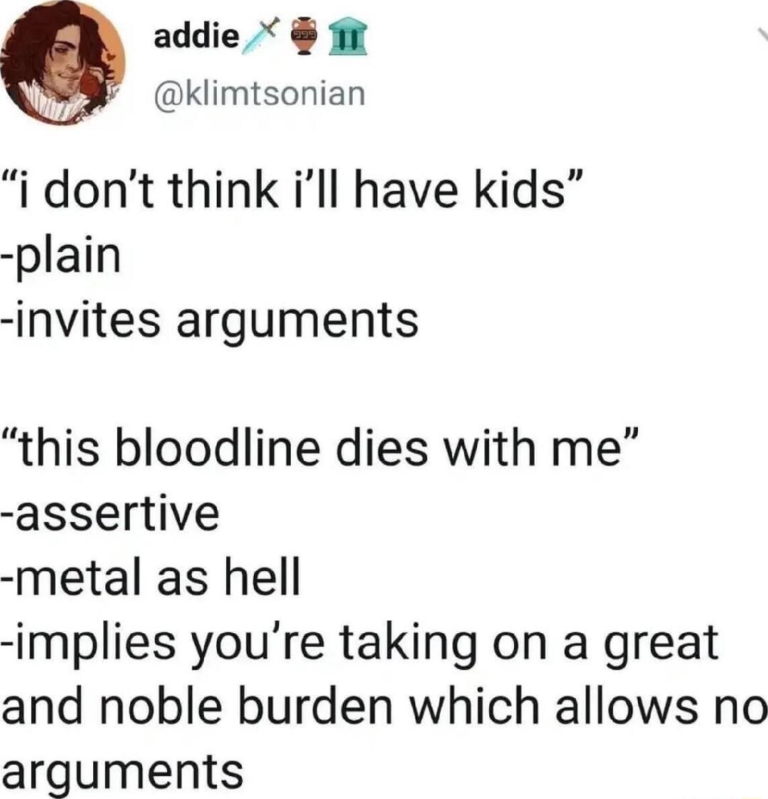 addie W klimtsonian i dont think ill have kids plain invites arguments this bloodline dies with me assertive metal as hell implies youre taking on a great and noble burden which allows no arguments