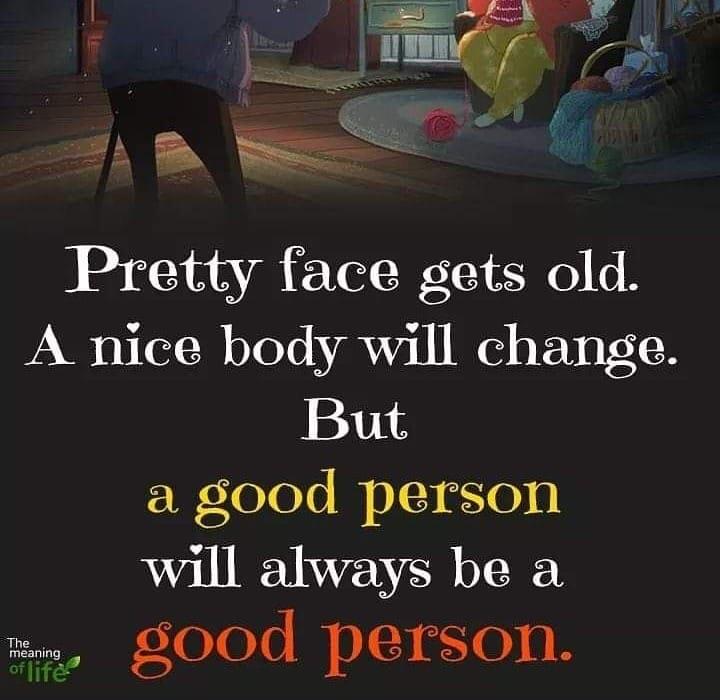 e e NN Pretty face gets old A nice body will change But a good person will always be a Y TeTeTo I o 0B