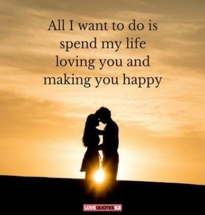 All I want to do is spend my life loving you and making you happy. LOVE QUOTES
