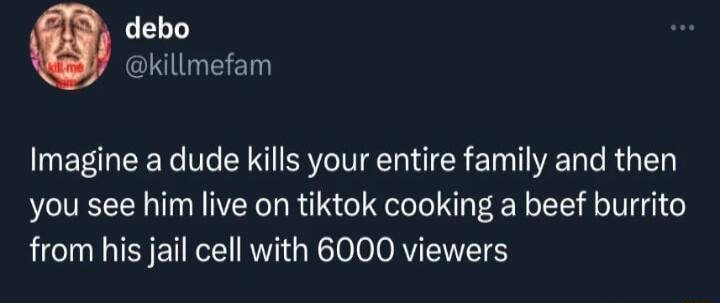 debo killmefam Imagine a dude kills your entire family and then you see him live on tiktok cooking a beef burrito from his jail cell with 6000 viewers