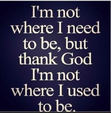 Im not where I need to be but thank God Im not where used to be