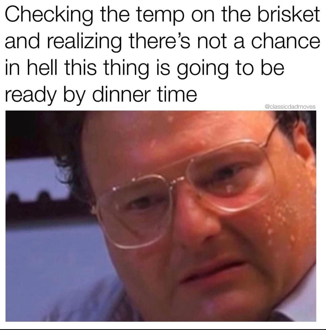 Checking the temp on the brisket and realizing theres not a chance in hell this thing is going to be ready by dinner time