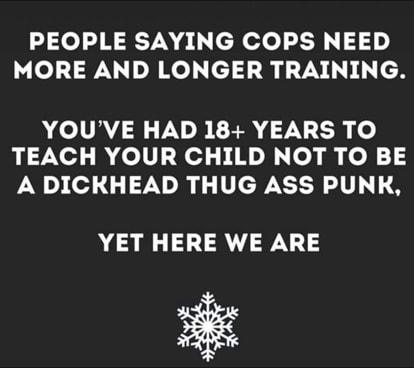 PEOPLE SAYING COPS NEED MORE AND LONGER TRAINING YOUVE HAD 18 YEARS TO TEACH YOUR CHILD NOT TO BE A DICKHEAD THUG ASS PUNK YET HERE WE ARE S