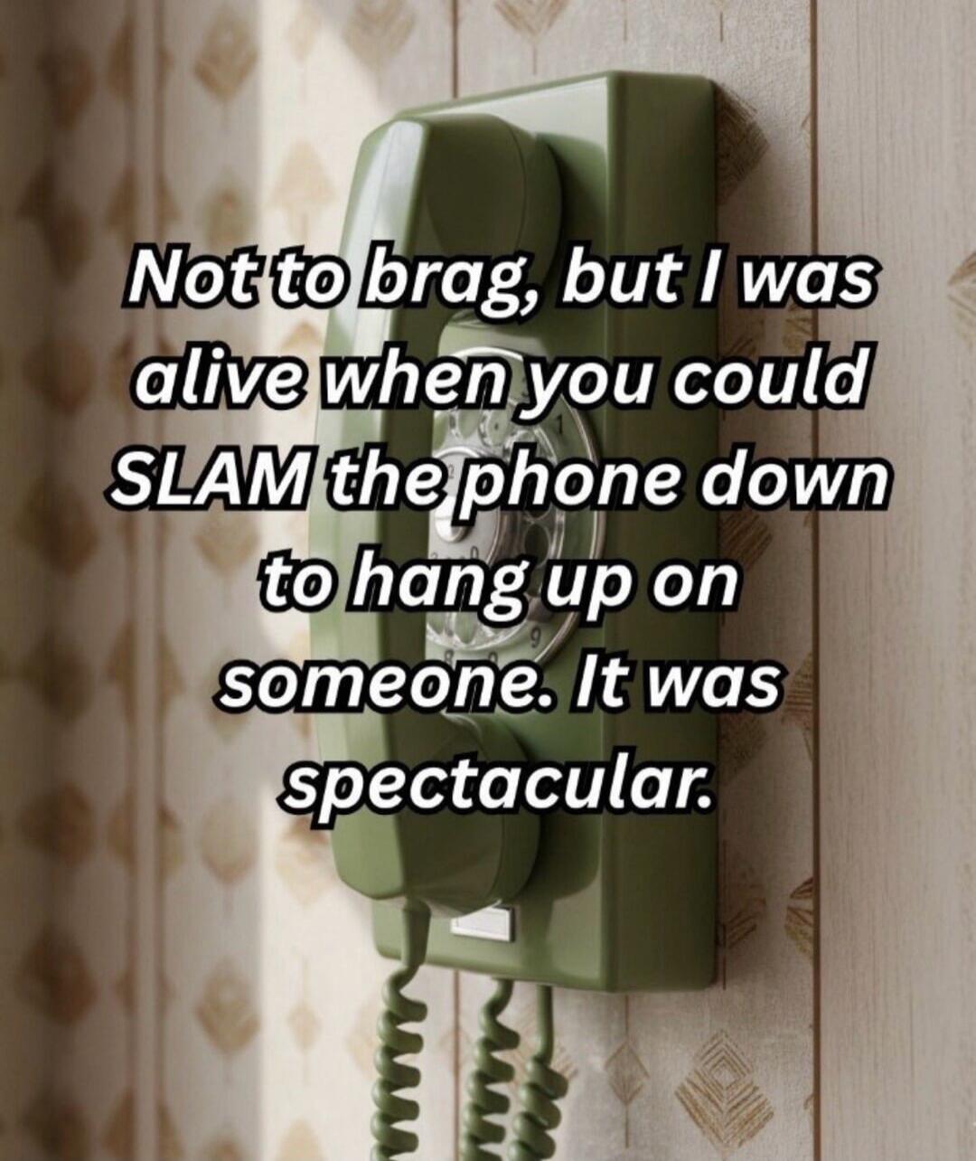Not to brag, but I was alive when you could SLAM the phone down to hang up on someone. It was spectacular.
