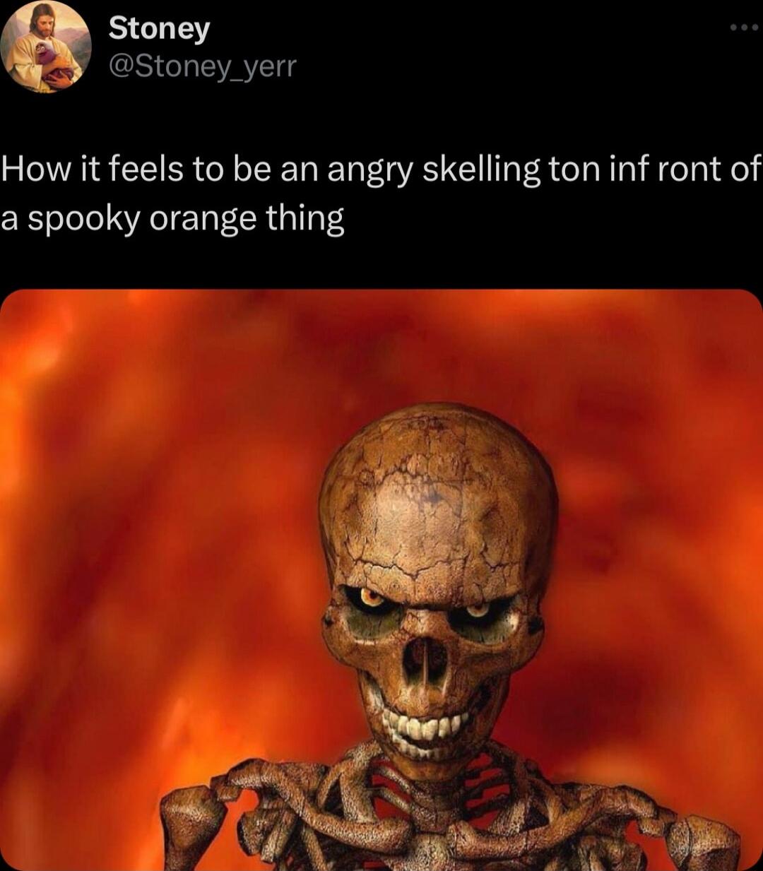 Stoney S CLEATET How it feels to be an angry skelling ton inf ront of a spooky orange thing