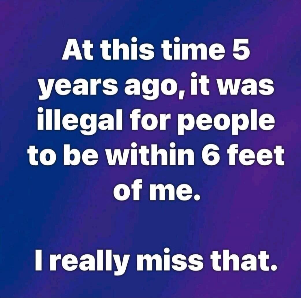 At this time 5 years ago, it was illegal for people to be within 6 feet of me. I really miss that.
