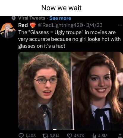 Now we wait ets See more Red T M The Glasses Ugly troupe in movies are very accurate because no girl looks hot with glasses on its a fact