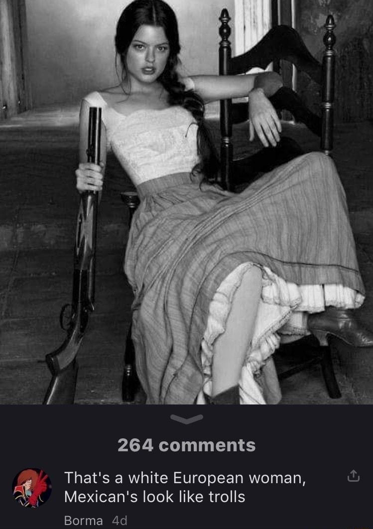 264 comments Thats a white European woman fu 2 Mexicans look like trolls WA Borma 4d
