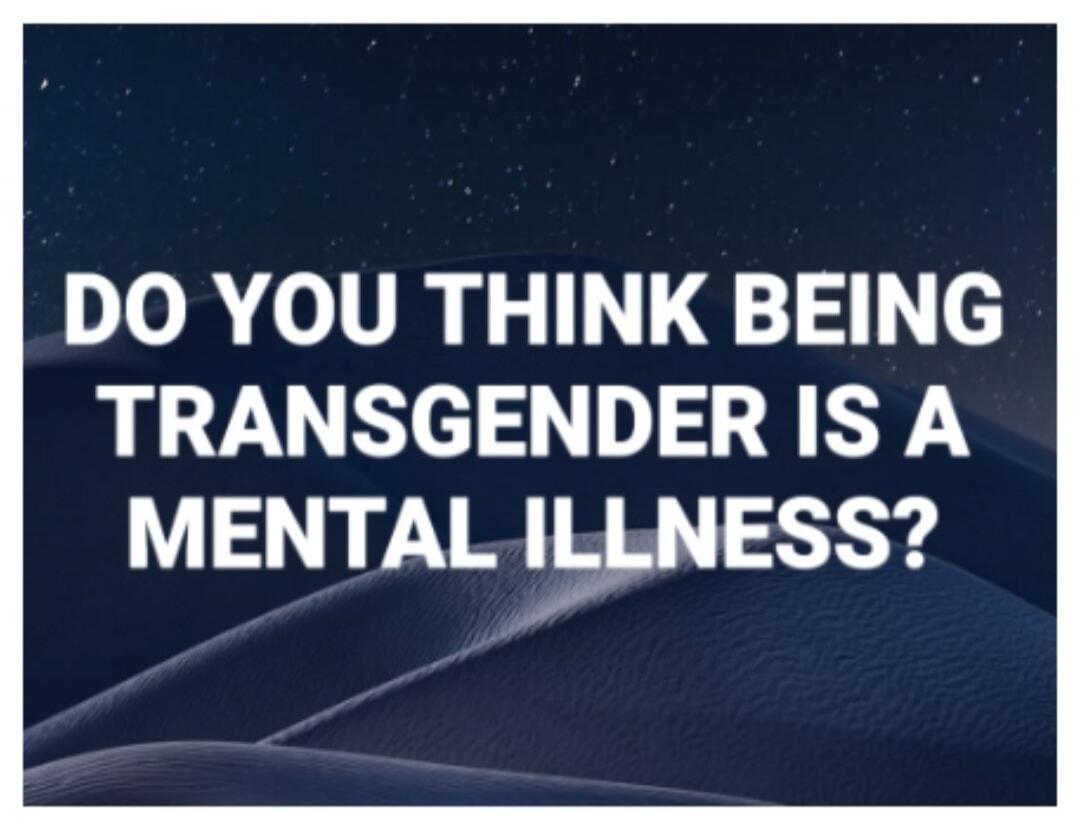 DO YOU THINK BEING TRANSGENDER IS A MENTAL ILLNESS?