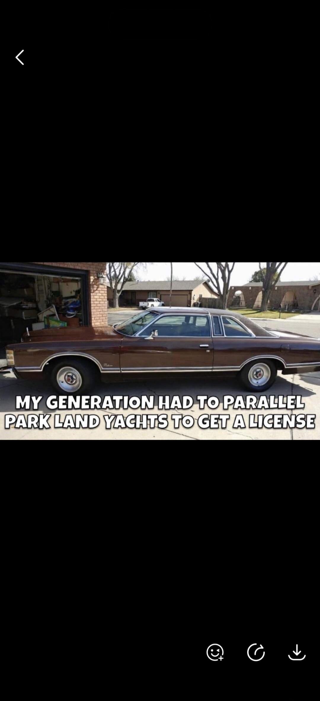 MY GENERATION HAD TO PARALLEL PARK LAND YACHTS TO GET A LICENSE