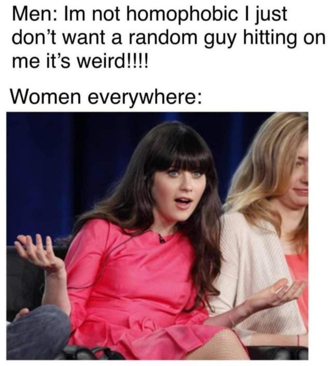 Men Im not homophobic just dont want a random guy hitting on me its weird Women everywhere