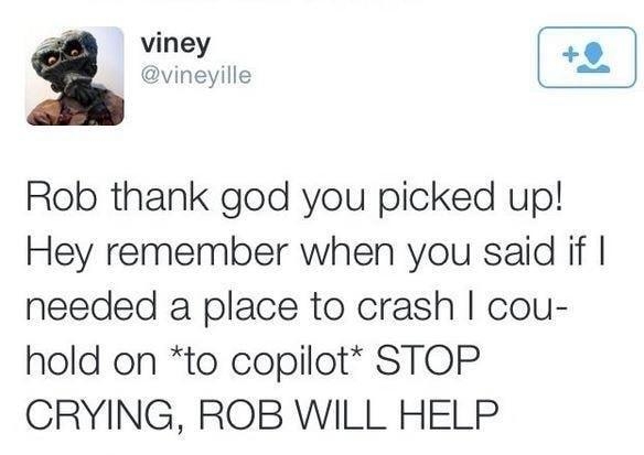 viney 9 vineyille Rob thank god you picked up Hey remember when you said if needed a place to crash cou hold on to copilot STOP CRYING ROB WILL HELP 158 PM