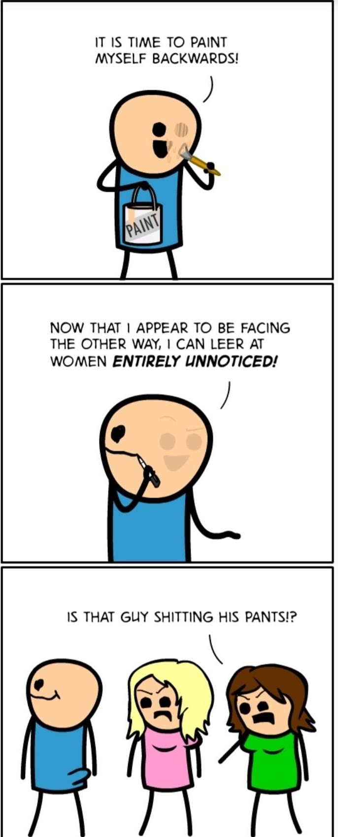 IT IS TIME TO PAINT MYSELF BACKWARDS NOW THAT APPEAR TO BE FACING THE OTHER WAY CAN LEER AT WOMEN ENTIRELY UNNOTICED IS THAT GUY SHITTING HIS PANTS e
