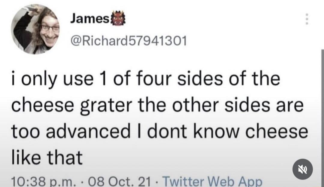 James @Richard57941301 i only use 1 of four sides of the cheese grater the other sides are too advanced I dont know cheese like that 10:38 p.m. · 08 Oct. 21 · Twitter Web App
