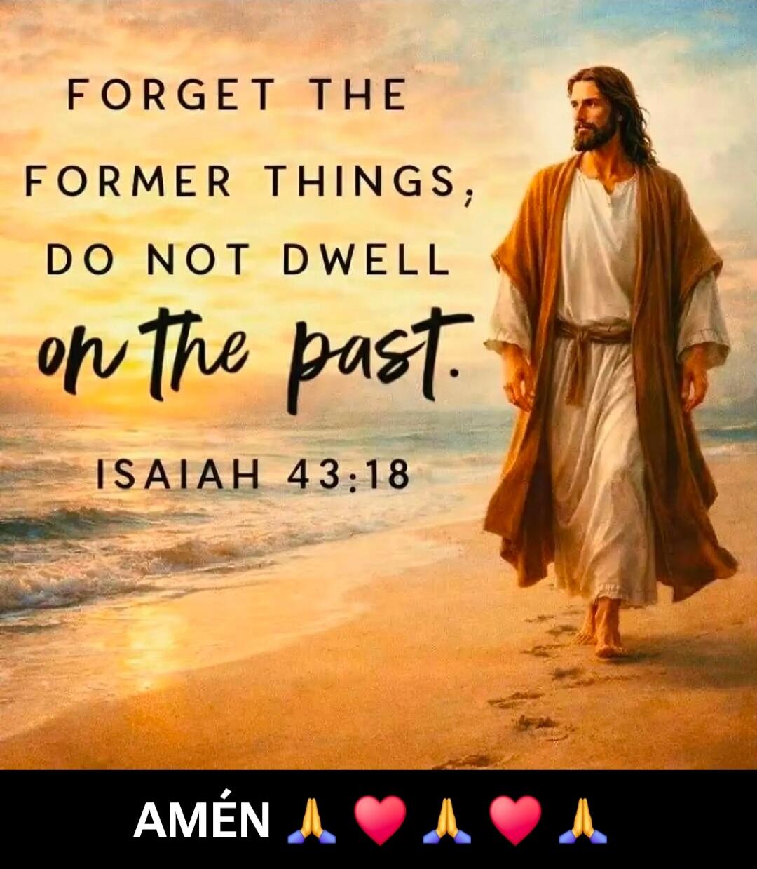 FORGET THE FORMER THINGS, DO NOT DWELL on the past. ISAIAH 43:18 AMÉN 🙏💗🙏💗🙏