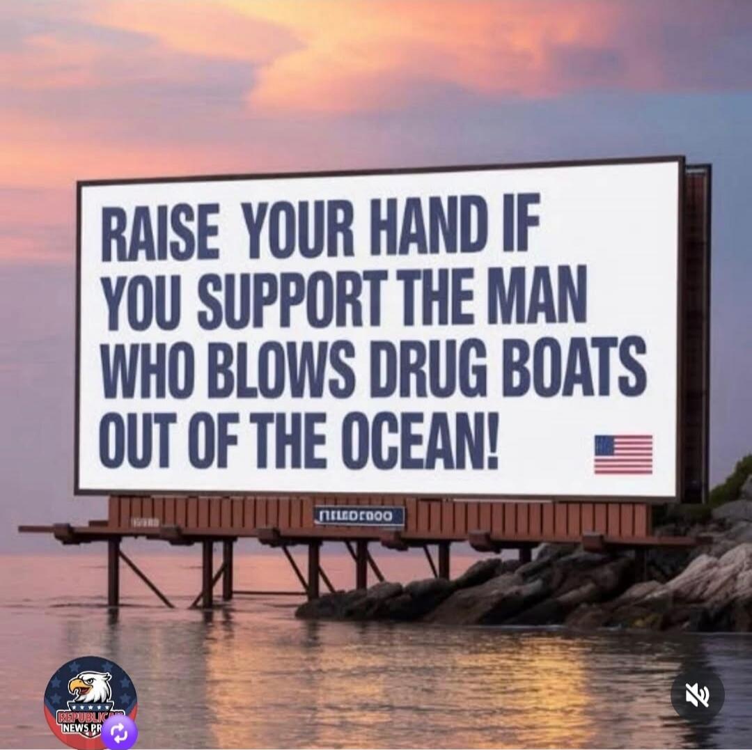 RAISE YOUR HAND IF YOU SUPPORT THE MAN WHO BLOWS DRUG BOATS OUT OF THE OCEAN!