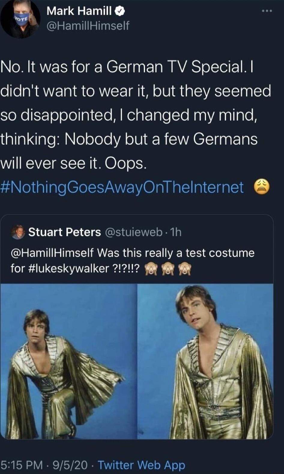 VELREEINTIY HamillHimself No It was for a German TV Special didnt want to wear it but they seemed SoRelololollpl Te Mo ETalelTe NaaAnallaTe alla1laTeRINleoTole VATV ERSVACIST 0 I will ever see it Oops OnThe Stuart Peters stuieweb 1h HamillHimself Was this really a test costume for lukeskywalker 212117 f 515PM 9520 T