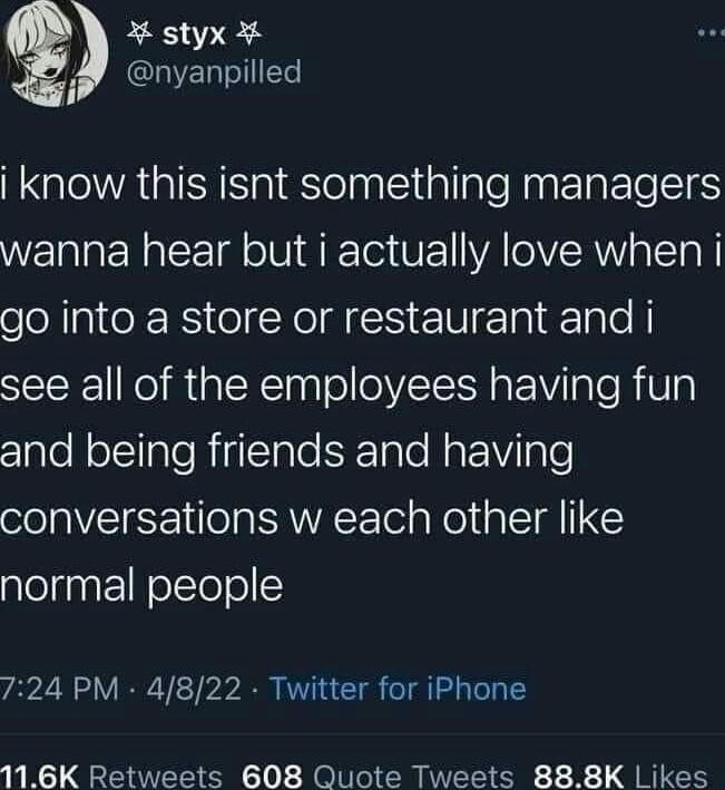 styx i LIEI T know this isnt something managers wanna hear but i actually love when i NN CRRS NI V Ea I Tale SEIEYE o MaleTaaloOVEIIR R Vi T e RVl clalelolTIaleRigITate ke ale NaFoVilae conversations w each other like alelinaF1NolYolo 724 PM 4822 Twitter for iPhone 116K Retweets 608 Quote Tweets 888K Likes