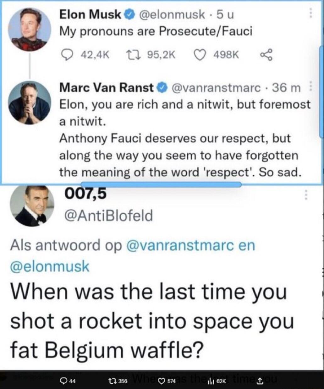 Elon Musk elonmusk 5 u My pronouns are ProsecuteFauci Q 498K Marc Van Ranst vanranstmarc 36 m 0 Elon you are rich and a nitwit but foremost a nitwit Anthony Fauci deserves our respect but along the way you seem to have forgotten the meaning of the word respect So sad o AntiBlofeld Als antwoord op vanranstmarc en elonmusk When was the last time you shot a rocket into space you fat Belgium waffle