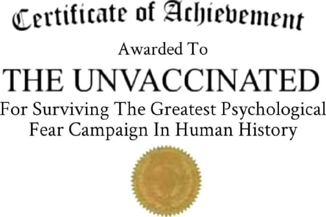 Certificate of Achievement
Awarded To
THE UNVACCINATED
For Surviving The Greatest Psychological Fear Campaign In Human History