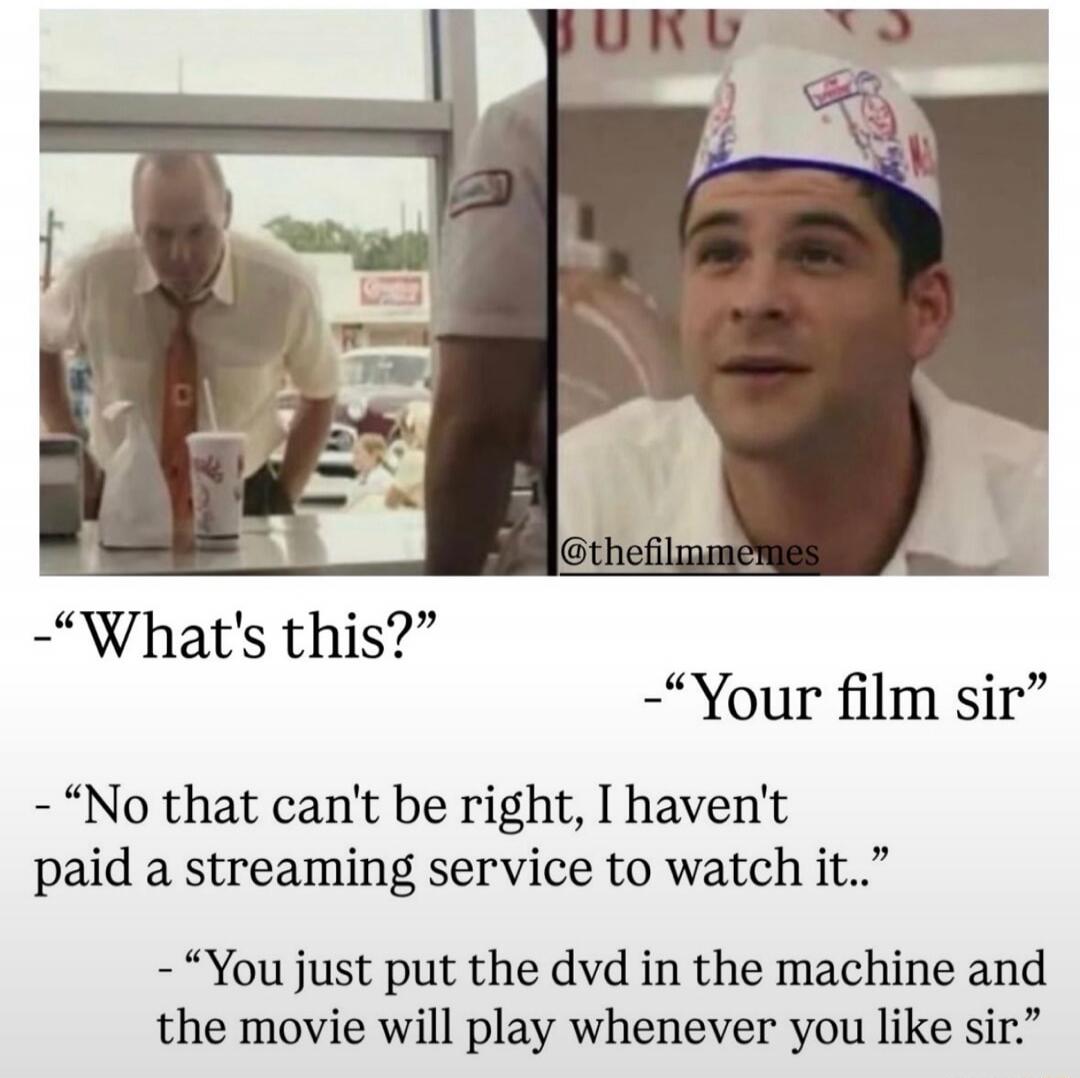 What's this? Your film sir. No that can't be right, I haven't paid a streaming service to watch it. You just put the dvd in the machine and the movie will play whenever you like sir.