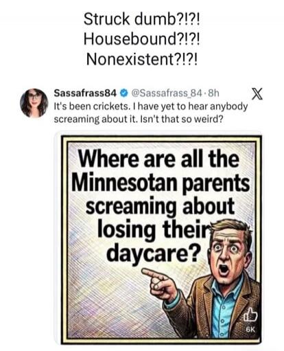 Struck dumb?!?!! Housebound?!?!! Nonexistent?!?!!
Sassafrass84: It's been crickets. I have yet to hear anybody screaming about it. Isn't that so weird?

Where are all the Minnesotan parents screaming about losing their daycare?