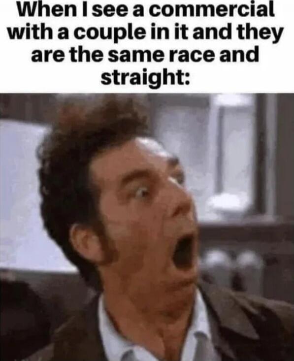 When I see a commercial with a couple in it and they are the same race and straight: