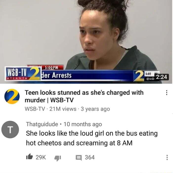 WSIIW 2 Her Arrests Teen looks stunned as shes charged with murder WSB TV WSB TV 21M views 3 years ago Thatguidude 10 months ago She looks like the loud girl on the bus eating hot cheetos and screaming at 8 AM 20K g B 364