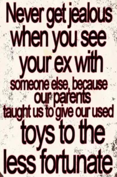 Never get jealous when you see your ex with someone else, because our parents taught us to give our used toys to the less fortunate