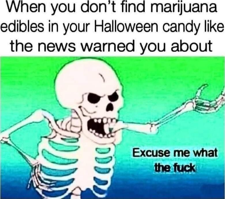 When you don’t find marijuana edibles in your Halloween candy like the news warned you about
Excuse me what the fuck