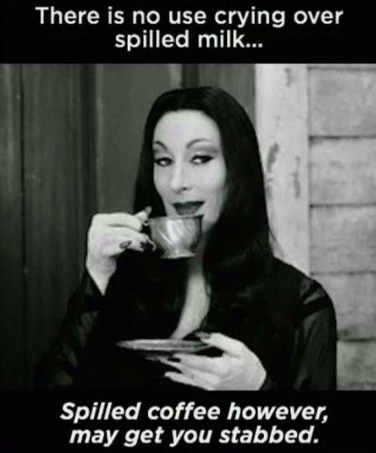 There is no use crying over spilled milk... Spilled coffee however, may get you stabbed.