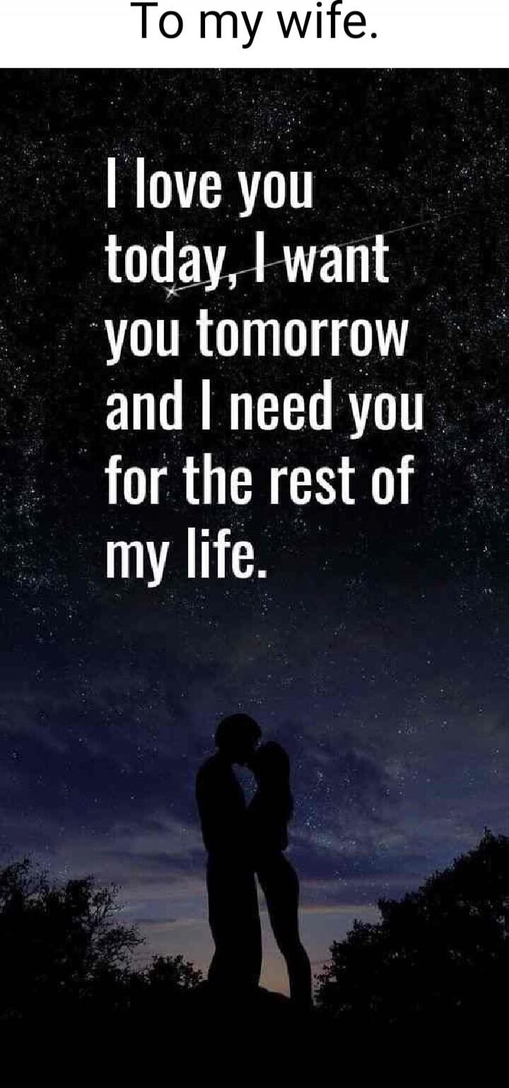 To my wife. I love you today, I want you tomorrow and I need you for the rest of my life.
