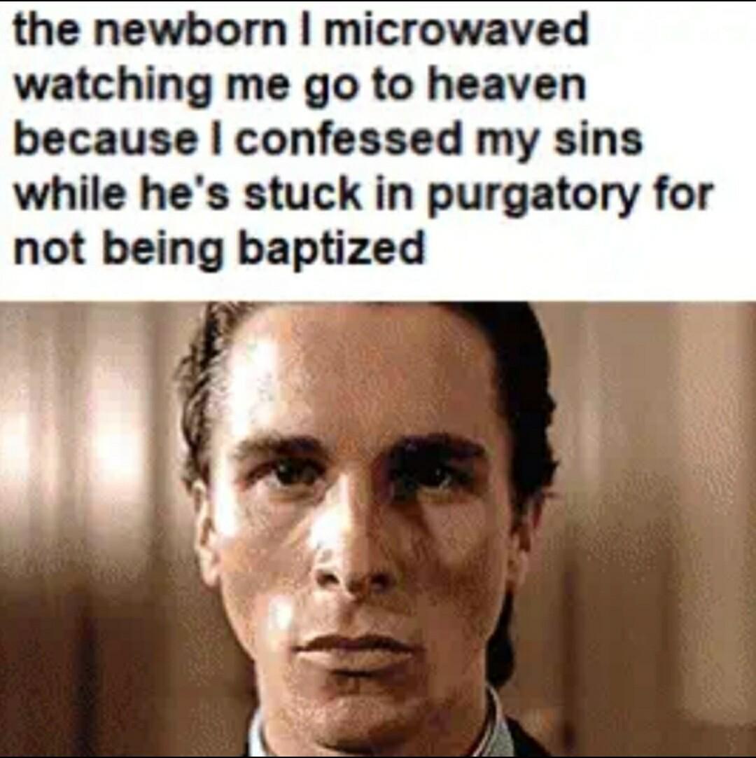 the newborn microwaved watching me go to heaven because confessed my sins while hes stuck in purgatory for not being baptized