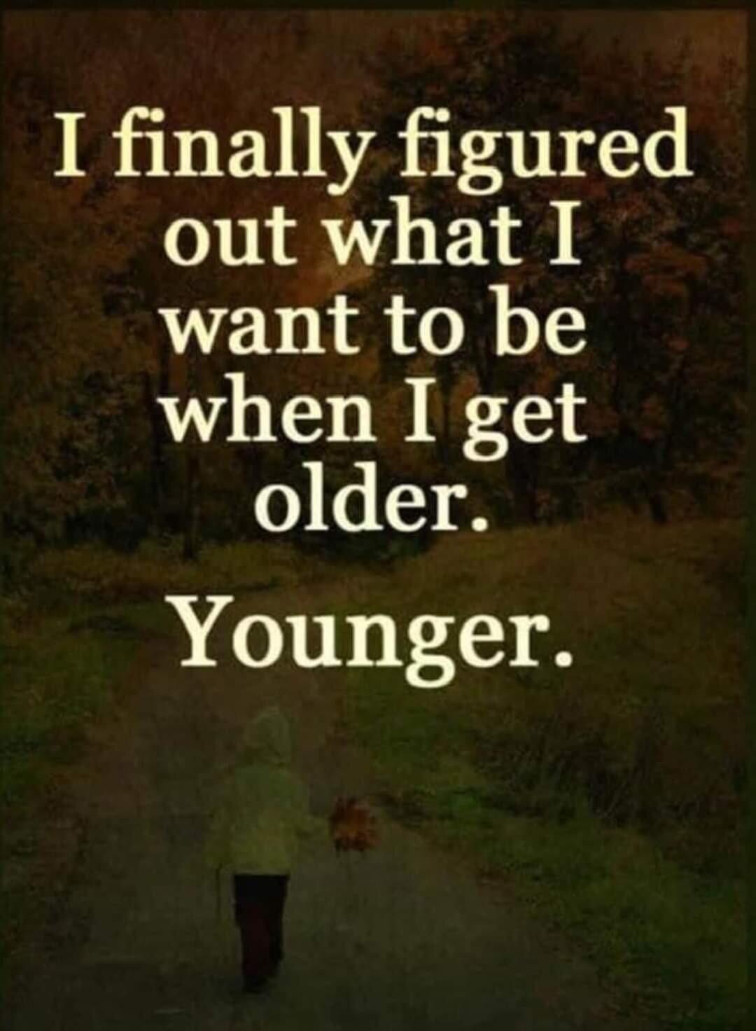 I finally figured out what I want to be when I get older Younger