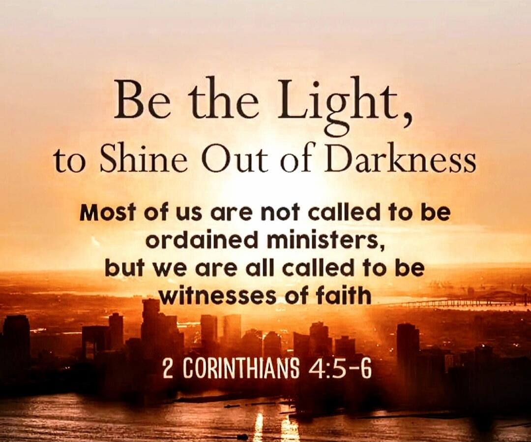 Be the Light, to Shine Out of Darkness Most of us are not called to be ordained ministers, but we are all called to be witnesses of faith 2 CORINTHIANS 4:5-6