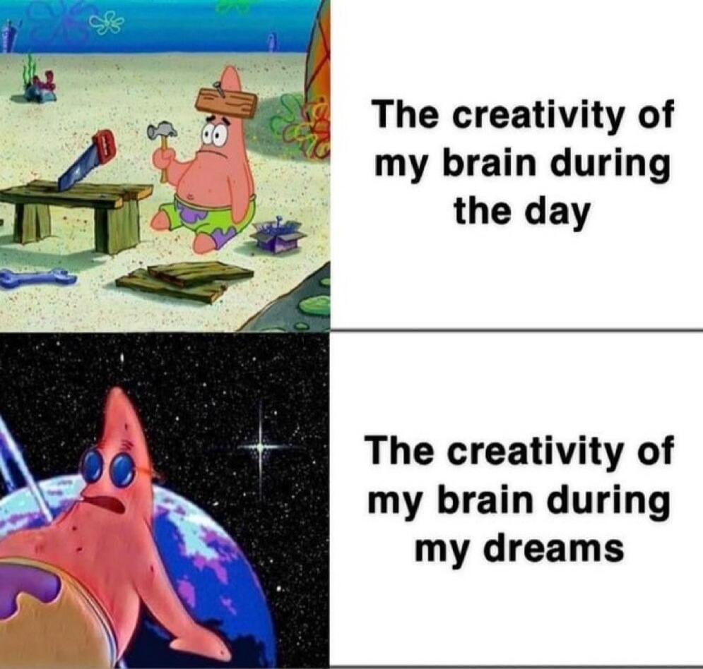The creativity of my brain during the day. The creativity of my brain during my dreams.