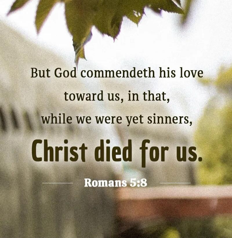 But God commendeth his love toward us, in that, while we were yet sinners, Christ died for us. Romans 5:8