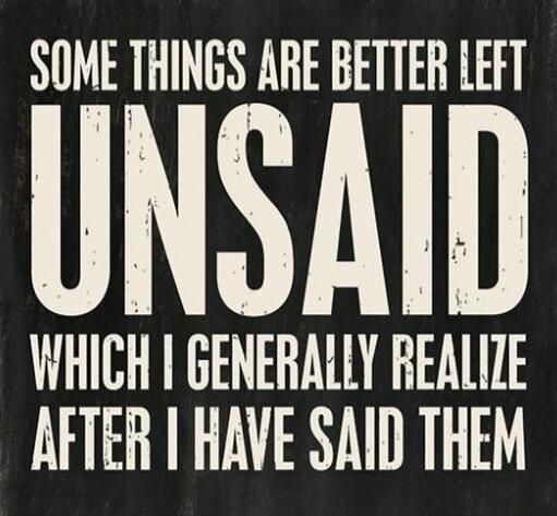 Some things are better left UNSAID, which I generally realize after I have said them.