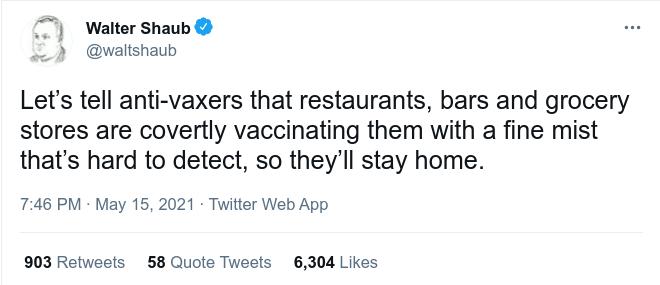 Walter Shaub _ waltshaub Lets tell anti vaxers that restaurants bars and grocery stores are covertly vaccinating them with a fine mist thats hard to detect so theyll stay home 746 PM May 15 2021 Twitter Web App 903 Retweets 58 Quote Tweets 6304 Likes