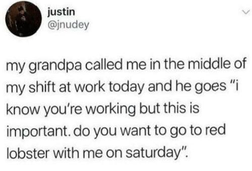 justin jnudey my grandpa called me in the middle of my shift at work today and he goes i know youre working but this is important do you want to go to red lobster with me on saturday