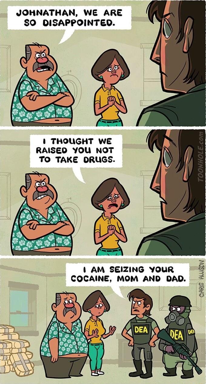 JOHNATHAN WE ARE SO DISAPPOINTED THOUGHT WE RAISED YOU NOT TO TAKE DRUGS AM SEIZING YOUR COCAINE MOM AND DAD