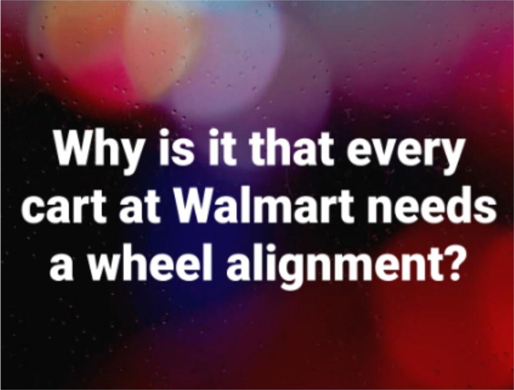 Why is it that every cart at Walmart needs a wheel alignment?