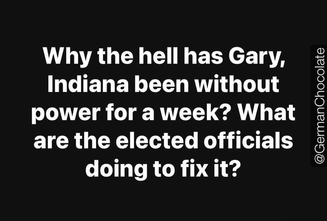 Why the hell has Gary, Indiana been without power for a week? What are the elected officials doing to fix it? @GermanChocolate