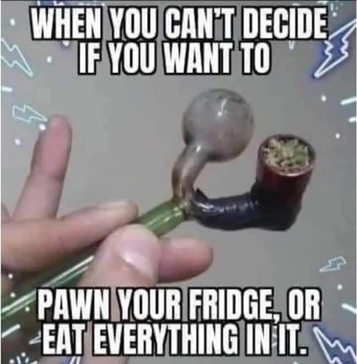 WHEN YOU CAN'T DECIDE IF YOU WANT TO PAWN YOUR FRIDGE, OR EAT EVERYTHING IN IT.