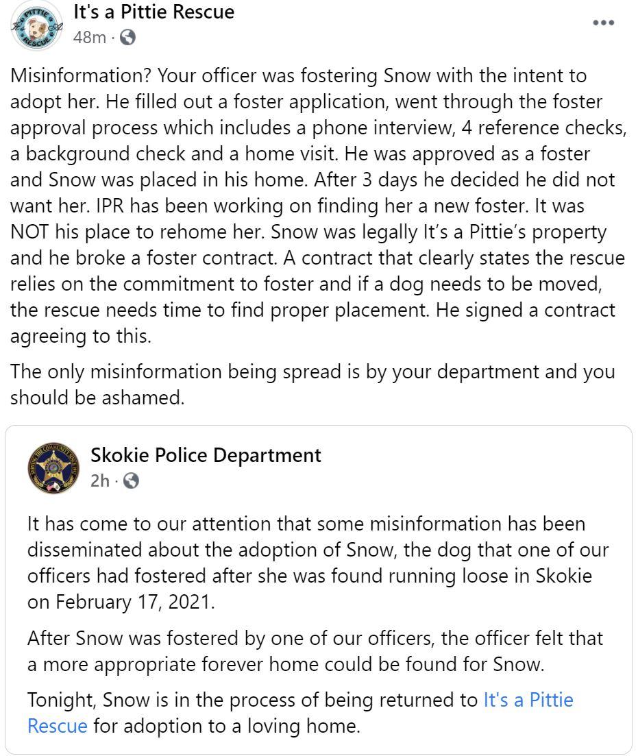 Its a Pittie Rescue oe 48m Q Misinformation Your officer was fostering Snow with the intent to adopt her He filled out a foster application went through the foster approval process which includes a phone interview 4 reference checks a background check and a home visit He was approved as a foster and Snow was placed in his home After 3 days he decided he did not want her IPR has been working on fin