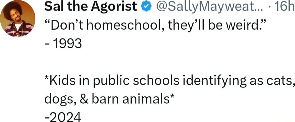 Sal the Agorist SallyMayweat 16h Dont homeschool theyll be weird 1993 Kids in public schools identifying as cats dogs barn animals 2024