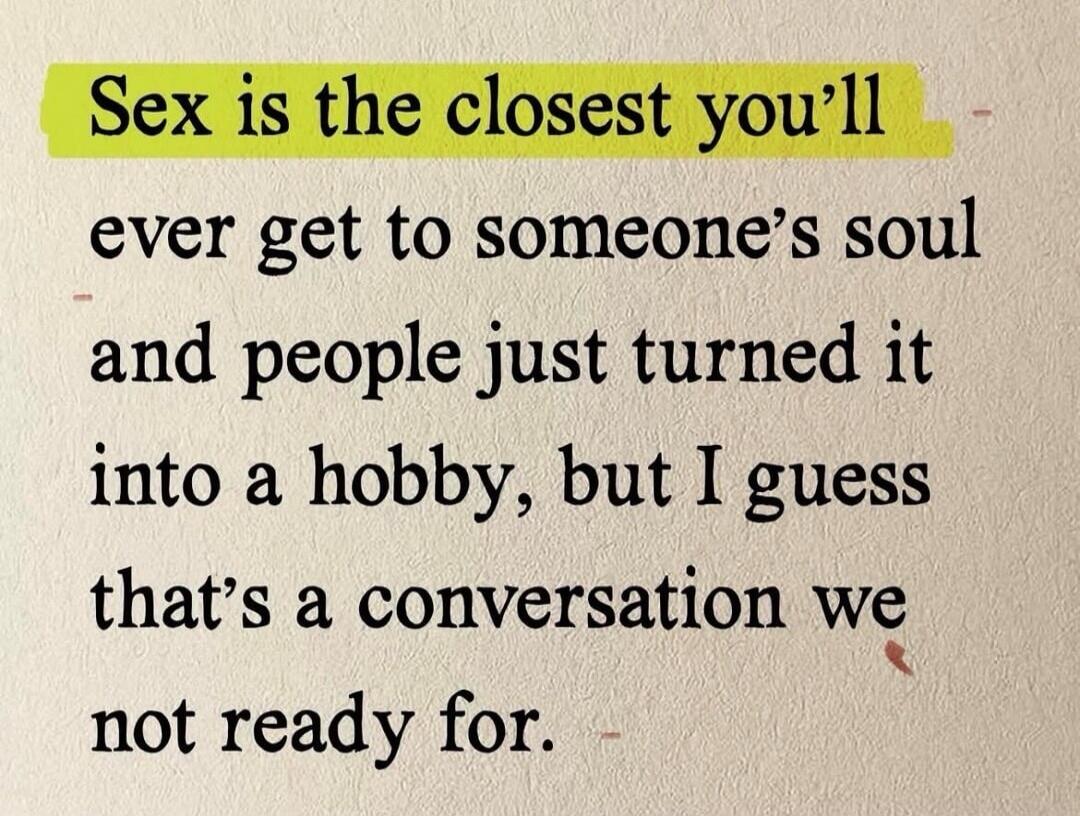 Sex is the closest you'll ever get to someone's soul and people just turned it into a hobby, but I guess that's a conversation we not ready for.