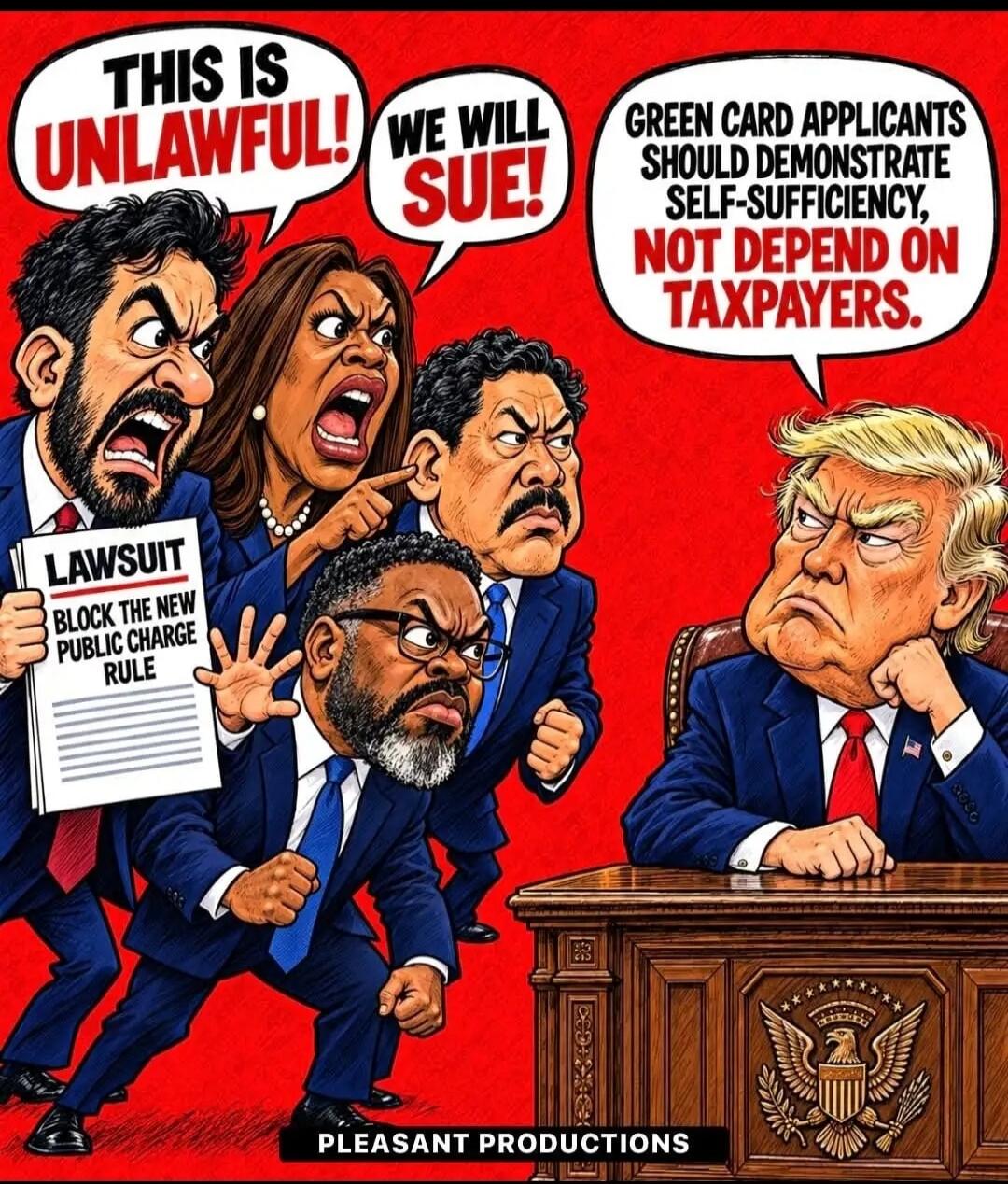 THIS IS UNLAWFUL! WE WILL SUE! LAWSUIT BLOCK THE NEW PUBLIC CHARGE RULE. GREEN CARD APPLICANTS SHOULD DEMONSTRATE SELF-SUFFICIENCY, NOT DEPEND ON TAXPAYERS. PLEASANT PRODUCTIONS