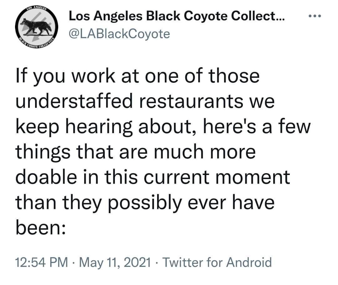 Los Angeles Black Coyote Collect LABlackCoyote If you work at one of those understaffed restaurants we keep hearing about heres a few things that are much more doable in this current moment than they possibly ever have been 1254 PM May 11 2021 Twitter for Android