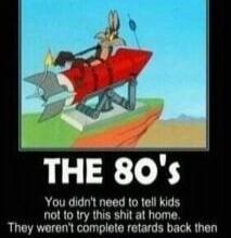 THE 80's You didn't need to tell kids not to try this shit at home. They weren't complete retards back then.